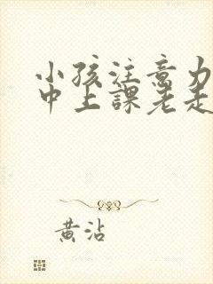 小孩注意力不集中上课老走神