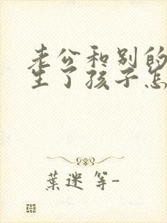 老公和别的女人生了孩子怎么办