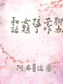 和女孩子聊天没话题了咋办