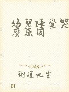 幼儿睡觉哭醒什么原因