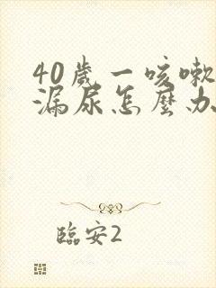 40岁一咳嗽就漏尿怎么办