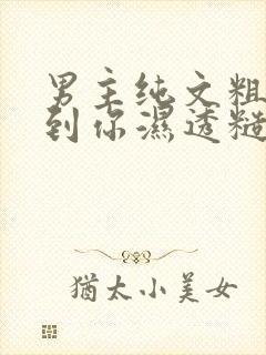 男主纯文粗口骂到你湿透糙汉