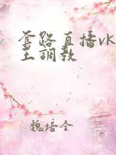 套路直播vk女王调教