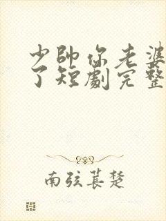 少帅你老婆又跑了短剧完整版