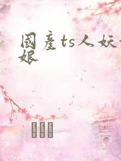 国产ts人妖伪娘