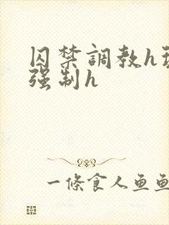 囚禁调教h玩弄强制h