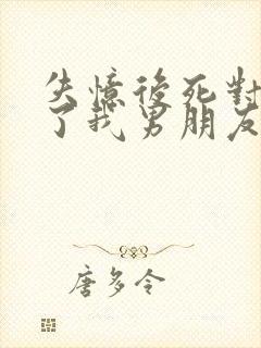 失忆后死对头成了我男朋友?小说