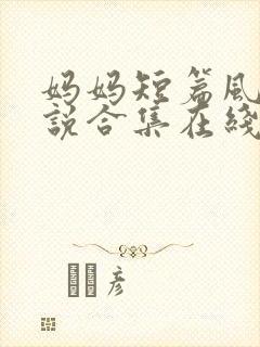 妈妈短篇风流小说合集在线阅读