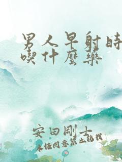 男人早射时间短吃什么药