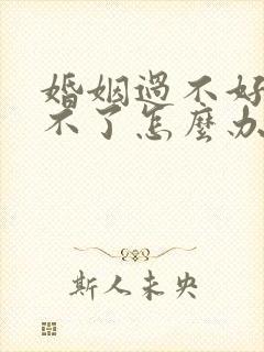 婚姻过不好又离不了怎么办