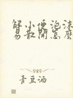 解小便泡沫不容易散开怎么回事