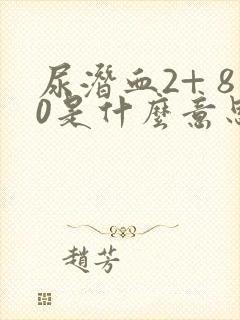 尿潜血2+ 80是什么意思