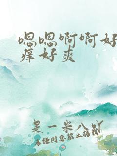 嗯嗯啊啊好热好痒好爽