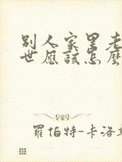 别人家里老人过世应该怎么安慰