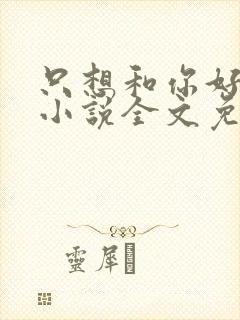 只想和你好好的小说全文免费阅读