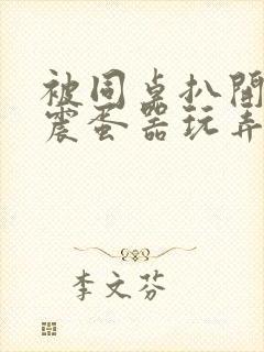 被同桌扒开腿用震蛋器玩弄小说