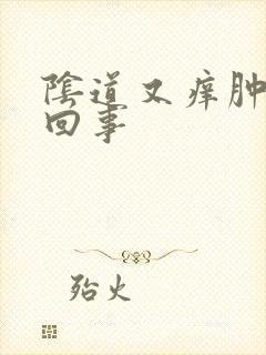 阴道又痒肿怎么回事