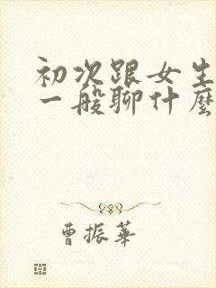 初次跟女生聊天一般聊什么比较好