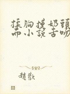 揉胸摸奶头舔下面小说舌吻