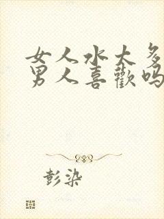 女人水太多了,男人喜欢吗
