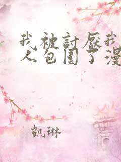 我被讨厌我的男人包围了漫画完整版免费观看