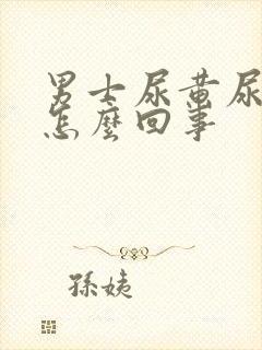 男士尿黄尿沫多怎么回事