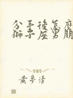 分手后怎么挽回狮子座男朋友