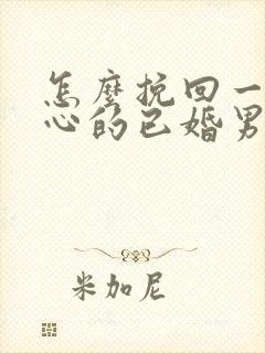 怎么挽回一个死心的已婚男人