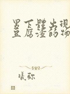 男下体出现白色豆腐渣的物体是什么引起的