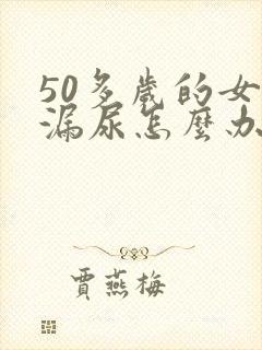 50多岁的女人漏尿怎么办