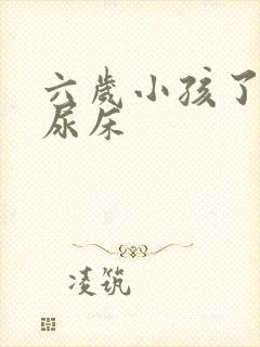 六岁小孩了,还尿床