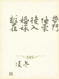 离婚后他带着崽在嫁入豪门短剧