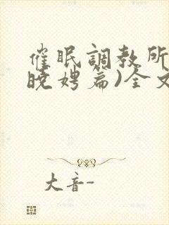 催眠调教所(李晓娉篇)全文阅读