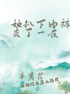 她扒下内裤让我爽了一夜