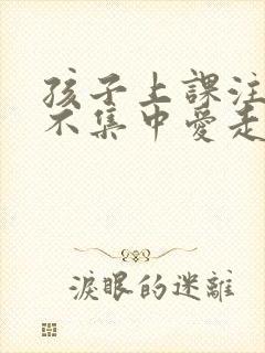 孩子上课注意力不集中爱走神