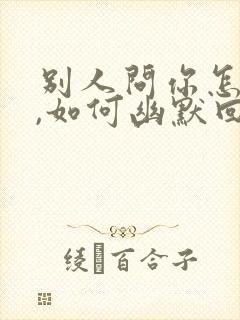 别人问你怎么了,如何幽默回复