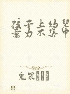 孩子上幼儿园注意力不集中怎么办