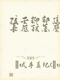 孩子抑郁焦虑家长应该怎么帮助她