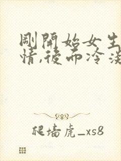 刚开始女生很热情,后面冷淡