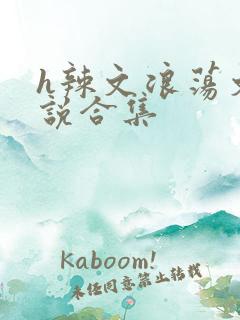 h辣文浪荡文小说合集