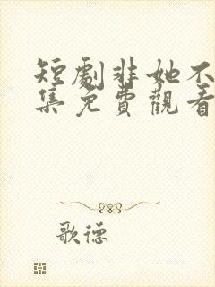 短剧非她不可全集免费观看高清