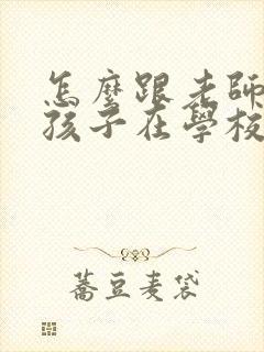 怎么跟老师沟通孩子在学校的情况