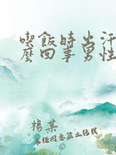 吃饭时出汗是怎么回事男性