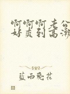 啊啊啊老公艹我好爽到高潮