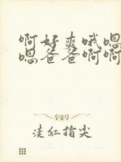 啊好爽哦嗯嗯嗯嗯爸爸啊啊啊好爽啊嗯