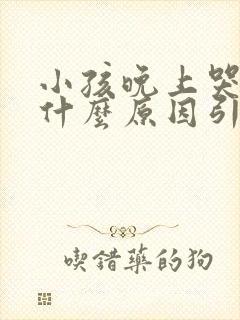 小孩晚上哭闹是什么原因引起的