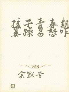 孩子青春期脾气暴躁易怒咋办