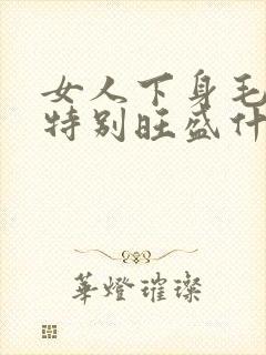 女人下身毛长的特别旺盛什么原因呢
