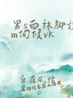 男s白袜脚让男m伺候vk