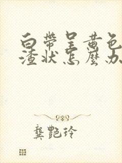 白带呈黄色豆腐渣状怎么办